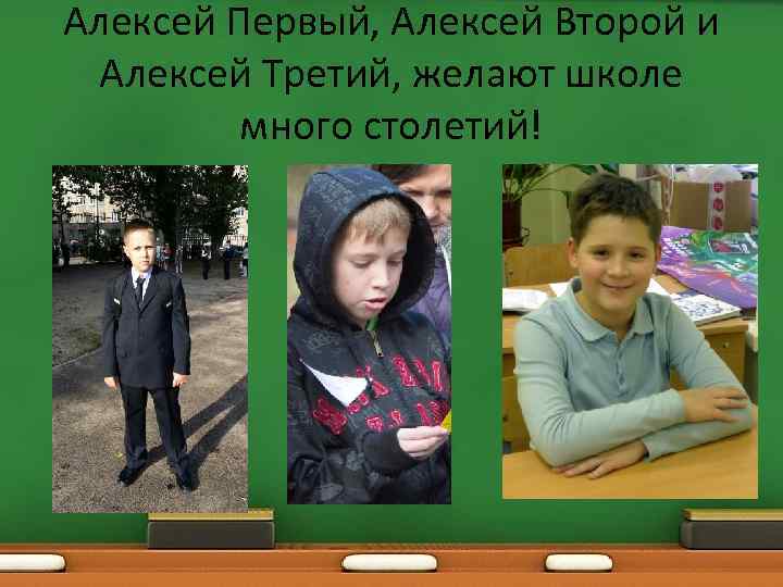 Алексей Первый, Алексей Второй и Алексей Третий, желают школе много столетий! 