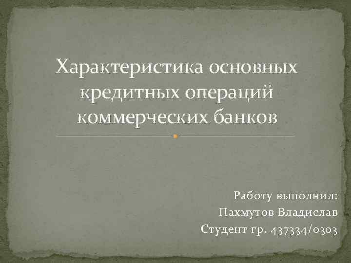 Характеристика основных кредитных операций коммерческих банков Работу выполнил: Пахмутов Владислав Студент гр. 437334/0303 