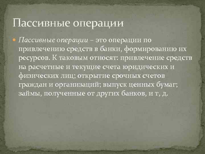 Пассивные операции – это операции по привлечению средств в банки, формированию их ресурсов. К