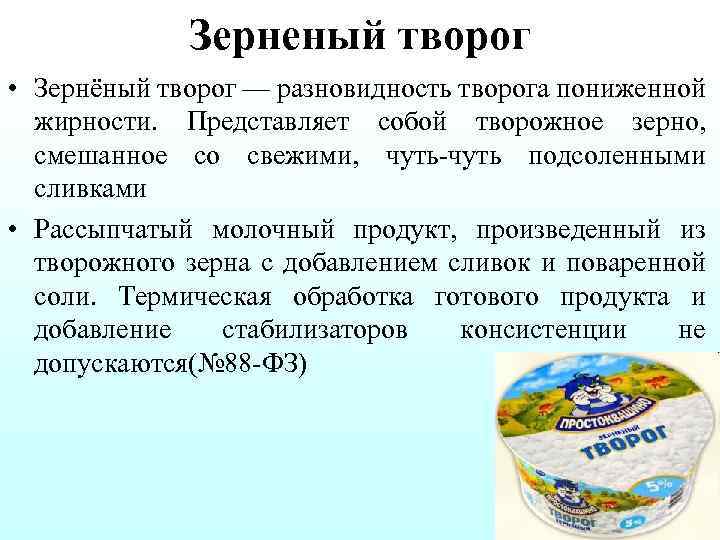 Зерненый творог • Зернёный творог — разновидность творога пониженной жирности. Представляет собой творожное зерно,