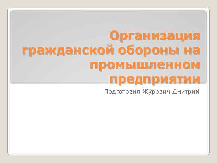 Организация гражданской обороны на промышленном предприятии Подготовил Журович Дмитрий 