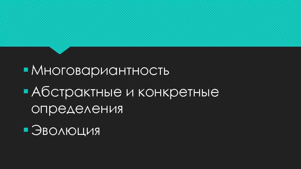 § Многовариантность § Абстрактные и конкретные определения § Эволюция 
