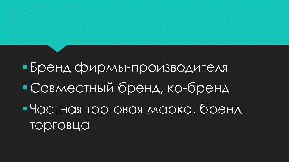 § Бренд фирмы-производителя § Совместный бренд, ко-бренд § Частная торговая марка, бренд торговца 