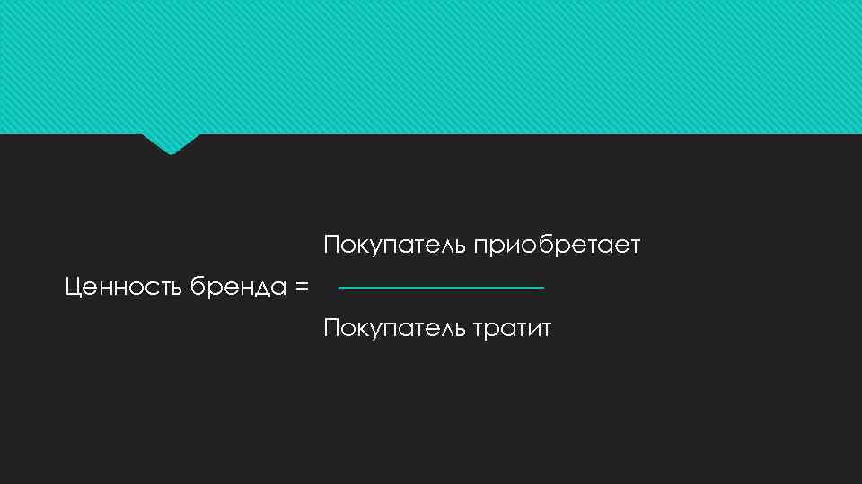 Покупатель приобретает Ценность бренда = Покупатель тратит 