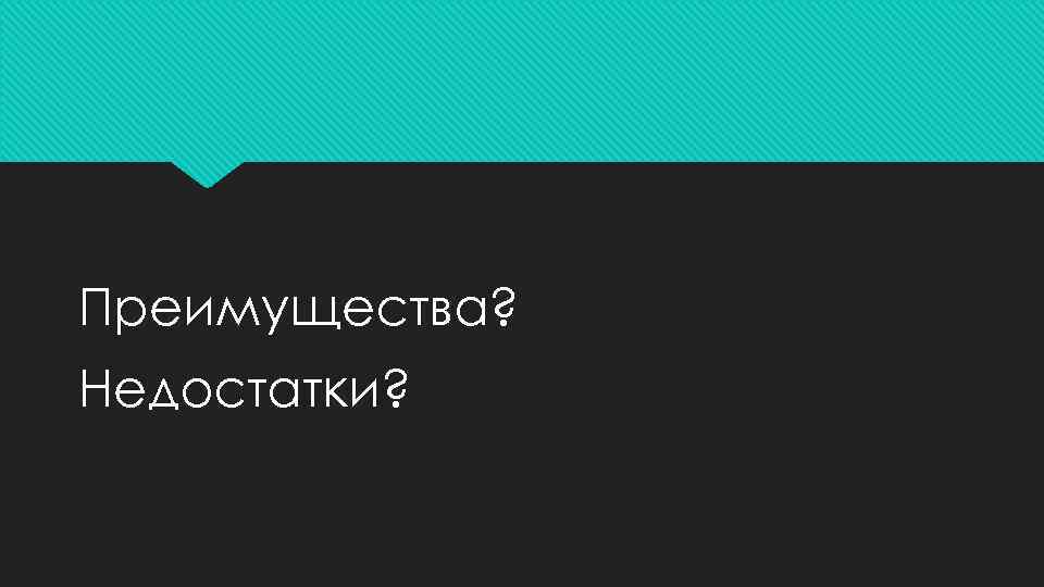 Преимущества? Недостатки? 