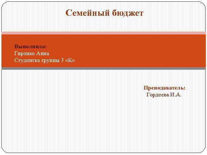 Семейный бюджет Выполнила: Гиренко Анна Студентка группы 3 «К» Преподаватель: Гордеева И. А. 