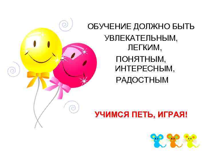 ОБУЧЕНИЕ ДОЛЖНО БЫТЬ УВЛЕКАТЕЛЬНЫМ, ЛЕГКИМ, ПОНЯТНЫМ, ИНТЕРЕСНЫМ, РАДОСТНЫМ УЧИМСЯ ПЕТЬ, ИГРАЯ! 