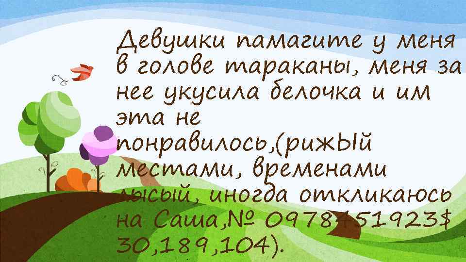 Девушки памагите у меня в голове тараканы, меня за нее укусила белочка и им