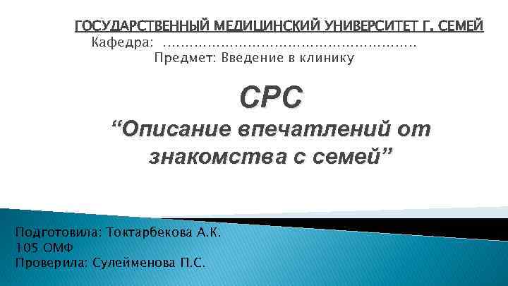 ГОСУДАРСТВЕННЫЙ МЕДИЦИНСКИЙ УНИВЕРСИТЕТ Г. СЕМЕЙ Кафедра: ………………………… Предмет: Введение в клинику СРС “Описание впечатлений