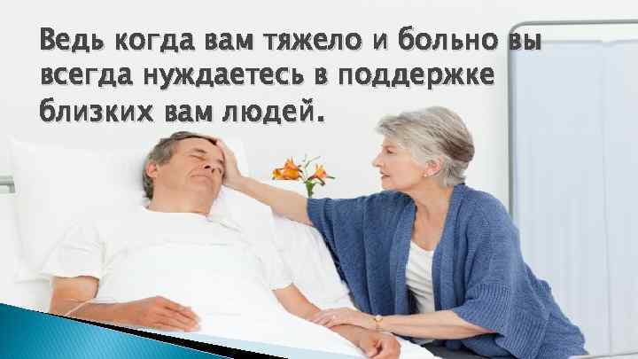 Ведь когда вам тяжело и больно вы всегда нуждаетесь в поддержке близких вам людей.