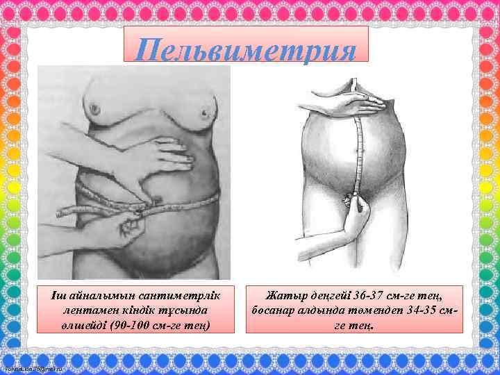 Пельвиметрия Іш айналымын сантиметрлік лентамен кіндік тұсында өлшейді (90 -100 см-ге тең) Fokina. Lida.