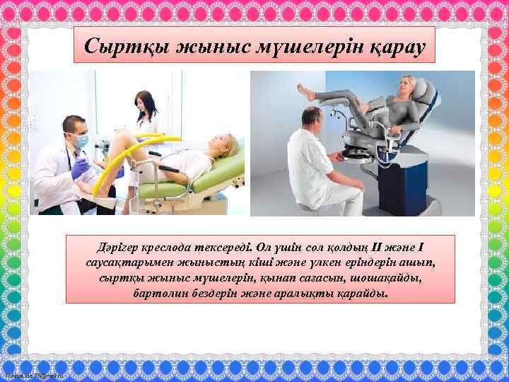 Сыртқы жыныс мүшелерін қарау Дәрігер креслода тексереді. Ол үшін сол қолдың ІІ және І