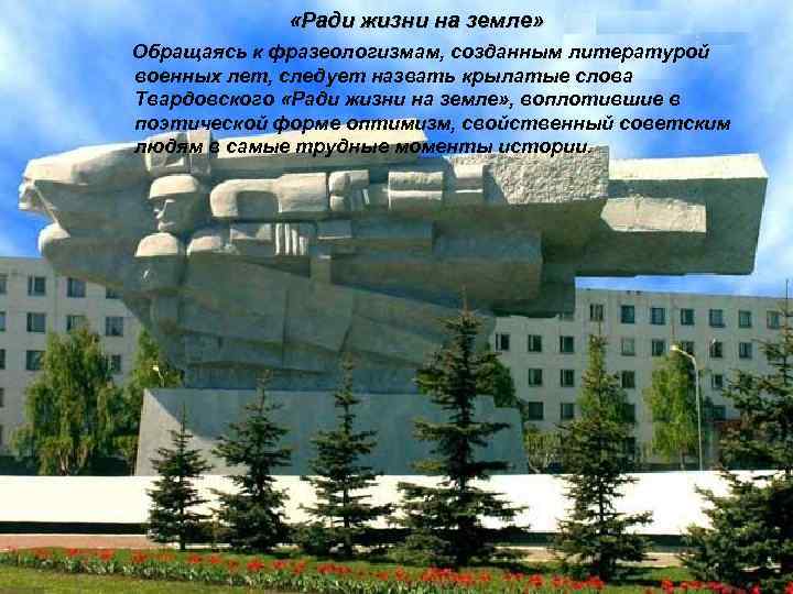  «Ради жизни на земле» Обращаясь к фразеологизмам, созданным литературой военных лет, следует назвать