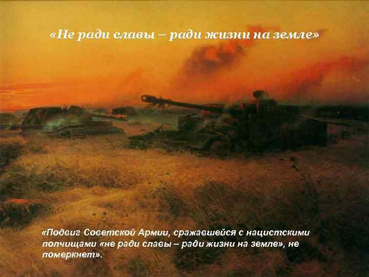  «Не ради славы – ради жизни на земле» «Подвиг Советской Армии, сражавшейся с
