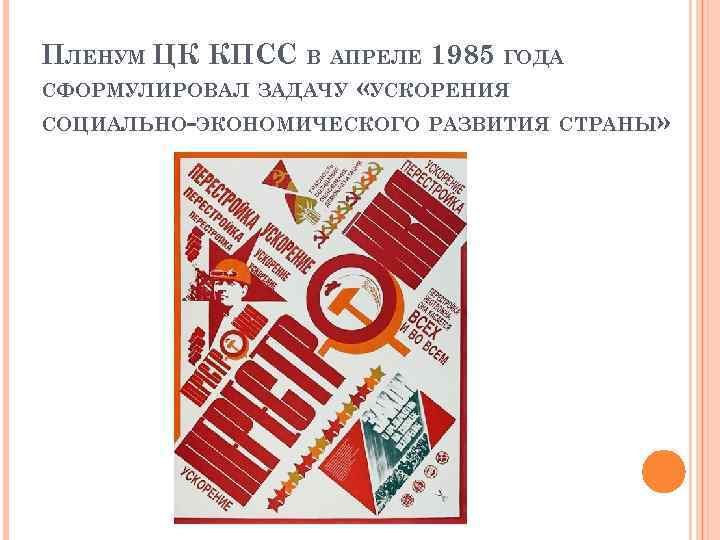 ПЛЕНУМ ЦК КПСС В АПРЕЛЕ 1985 ГОДА СФОРМУЛИРОВАЛ ЗАДАЧУ «УСКОРЕНИЯ СОЦИАЛЬНО-ЭКОНОМИЧЕСКОГО РАЗВИТИЯ СТРАНЫ» 