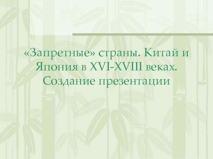  «Запретные» страны. Китай и Япония в XVI-XVIII веках. Создание презентации 
