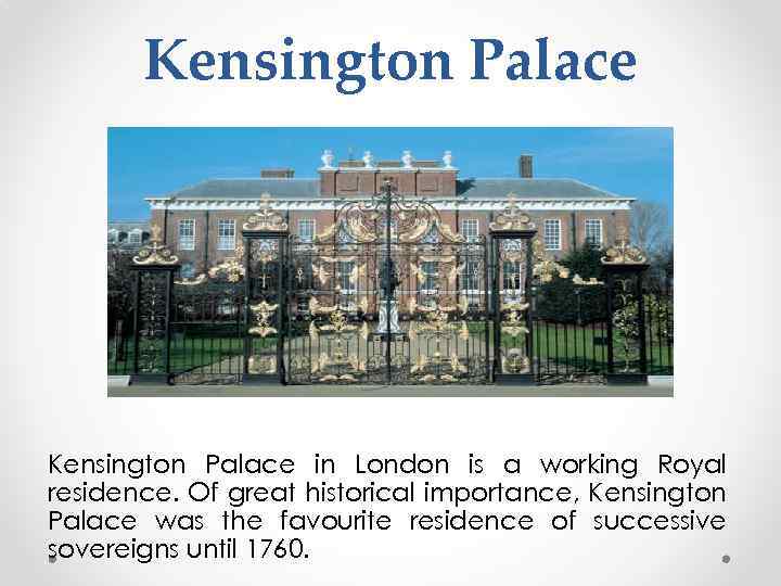 Kensington Palace in London is a working Royal residence. Of great historical importance, Kensington