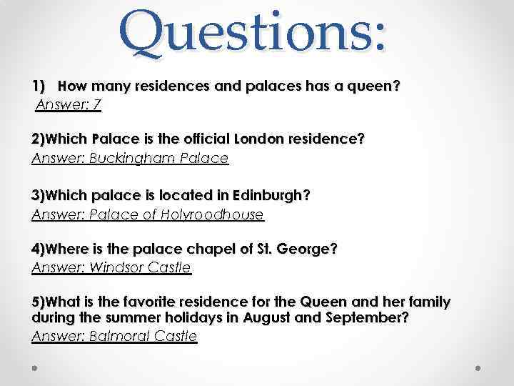 Questions: 1) How many residences and palaces has a queen? Answer: 7 2)Which Palace