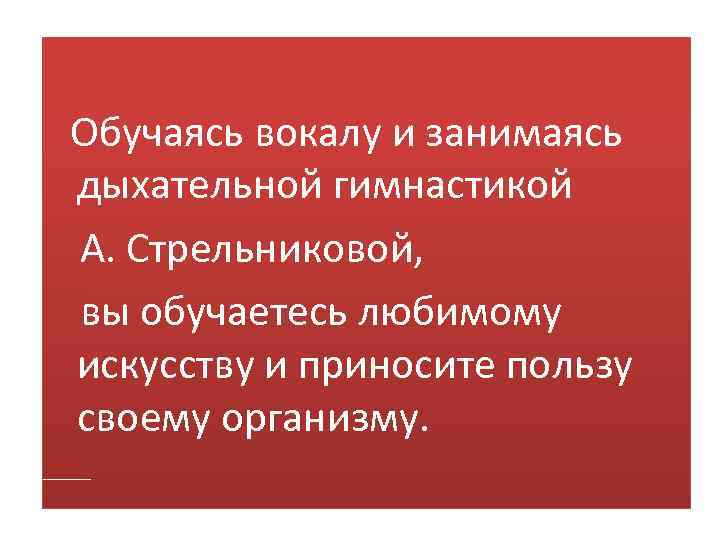 Обучаясь вокалу и занимаясь дыхательной гимнастикой А. Стрельниковой, вы обучаетесь любимому искусству и приносите