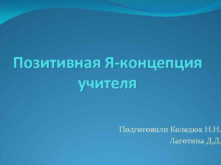 Позитивная Я-концепция учителя Подготовили Коледюк Н. Н. Лаготина Д. Д. 