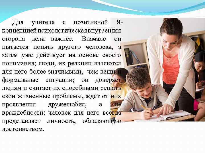 Для учителя с позитивной Яконцепцией психологическая внутренняя сторона дела важнее. Вначале он пытается понять