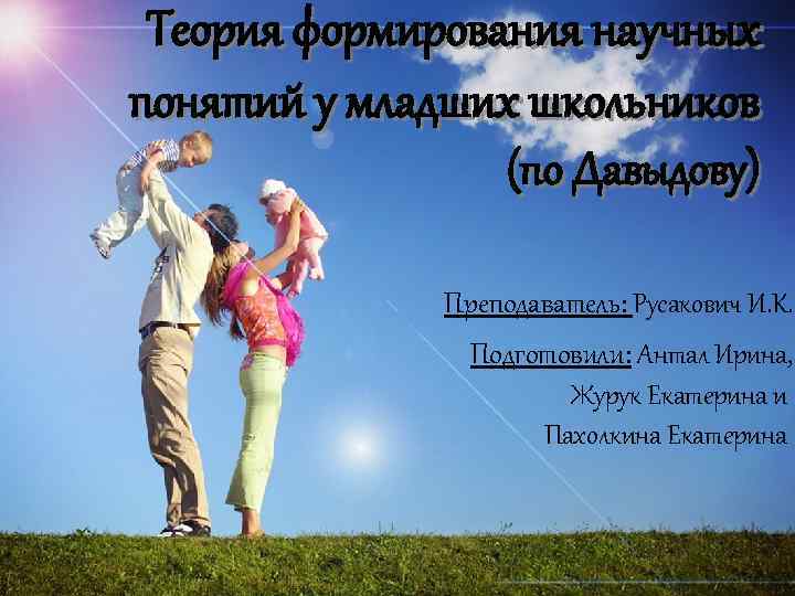 Теория формирования научных понятий у младших школьников (по Давыдову) Преподаватель: Русакович И. К. Подготовили: