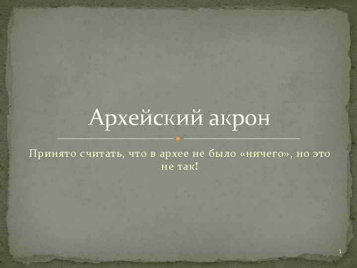 Архейский акрон Принято считать, что в архее не было «ничего» , но это не