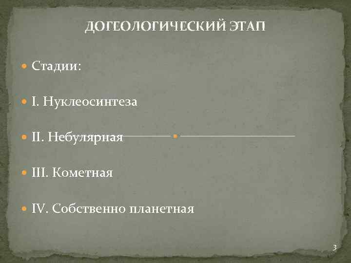 ДОГЕОЛОГИЧЕСКИЙ ЭТАП Стадии: I. Нуклеосинтеза II. Небулярная III. Кометная IV. Собственно планетная 3 