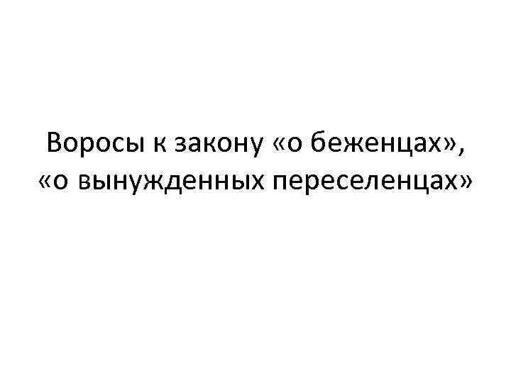 Воросы к закону «о беженцах» , «о вынужденных переселенцах» 