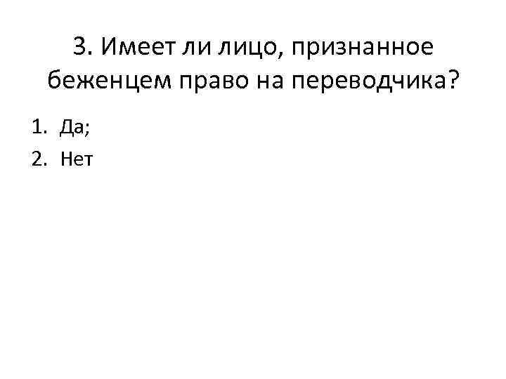 3. Имеет ли лицо, признанное беженцем право на переводчика? 1. Да; 2. Нет 