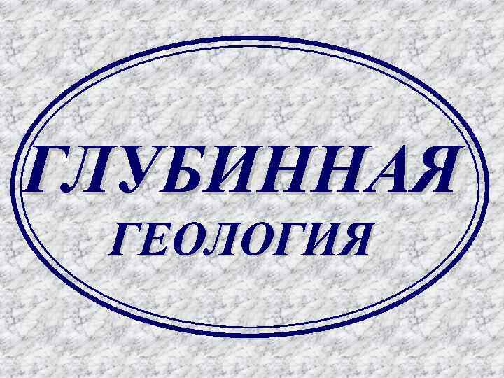 ГЛУБИННАЯ ГЕОЛОГИЯ 