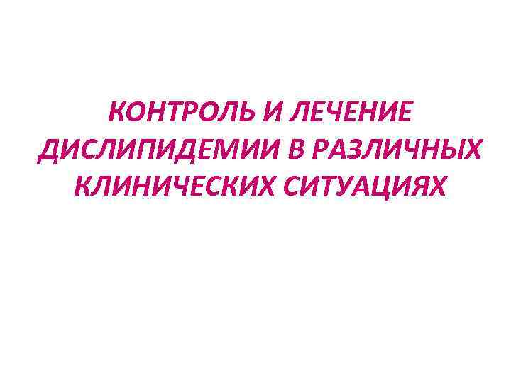 КОНТРОЛЬ И ЛЕЧЕНИЕ ДИСЛИПИДЕМИИ В РАЗЛИЧНЫХ КЛИНИЧЕСКИХ СИТУАЦИЯХ 