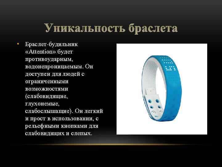 Уникальность браслета • Браслет-будильник «Attention» будет противоударным, водонепроницаемым. Он доступен для людей с ограниченными
