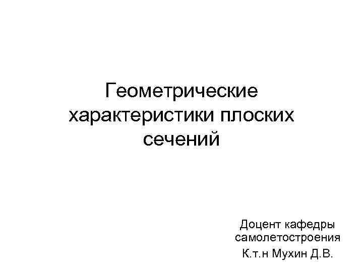 Геометрические характеристики плоских сечений Доцент кафедры самолетостроения К. т. н Мухин Д. В. 