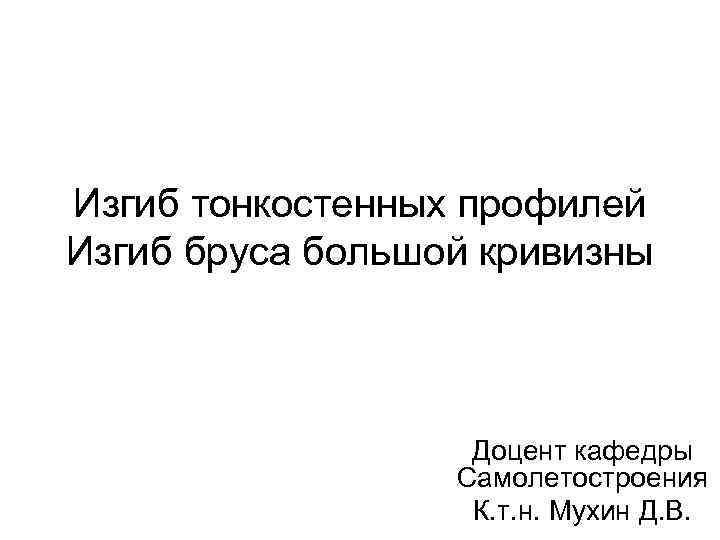 Изгиб тонкостенных профилей Изгиб бруса большой кривизны Доцент кафедры Самолетостроения К. т. н. Мухин