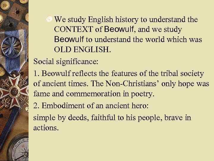 We study English history to understand the CONTEXT of Beowulf, and we study Beowulf