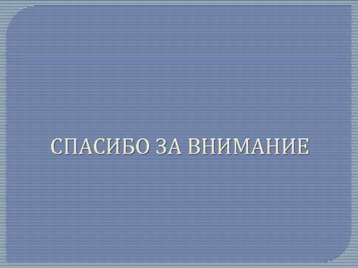 СПАСИБО ЗА ВНИМАНИЕ 