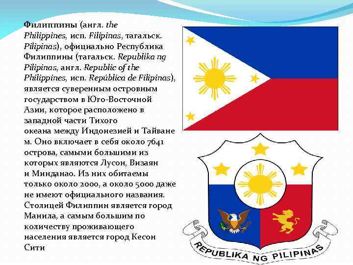 Филиппины (англ. the Philippines, исп. Filipinas, тагальск. Pilipinas), официально Республика Филиппины (тагальск. Republika ng