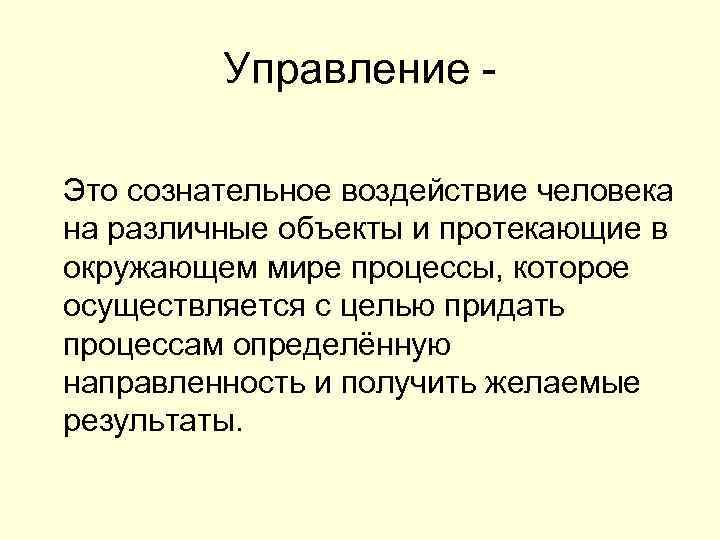 Управление Это сознательное воздействие человека на различные объекты и протекающие в окружающем мире процессы,