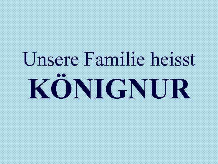 Unsere Familie heisst KÖNIGNUR 