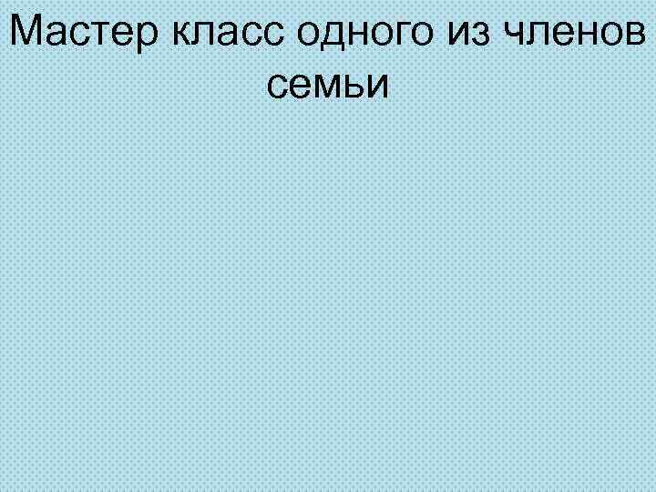 Мастер класс одного из членов семьи 