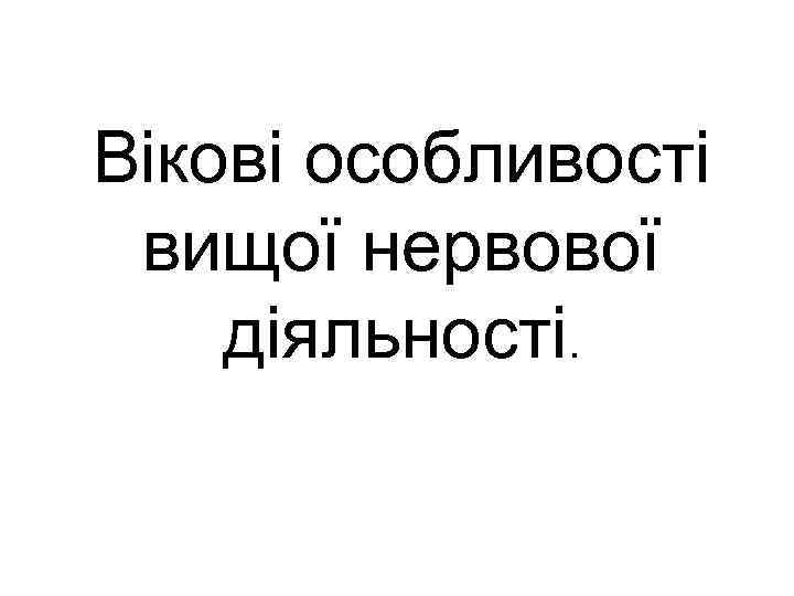 Вікові особливості вищої нервової діяльності. 