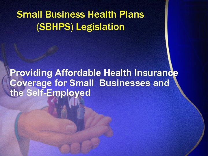 Small Business Health Plans (SBHPS) Legislation Providing Affordable Health Insurance Coverage for Small Businesses