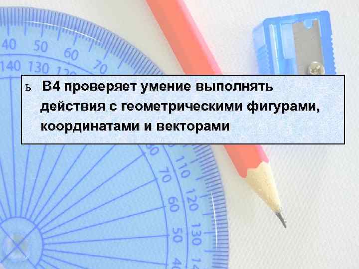 ь B 4 проверяет умение выполнять действия с геометрическими фигурами, координатами и векторами 