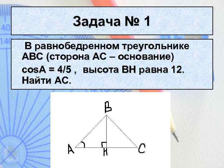 Задача № 1 В равнобедренном треугольнике ABC (сторона АС – основание) cos. A =