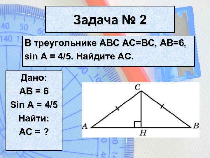 Задача № 2 В треугольнике АВС АС=ВС, АВ=6, sin A = 4/5. Найдите АС.