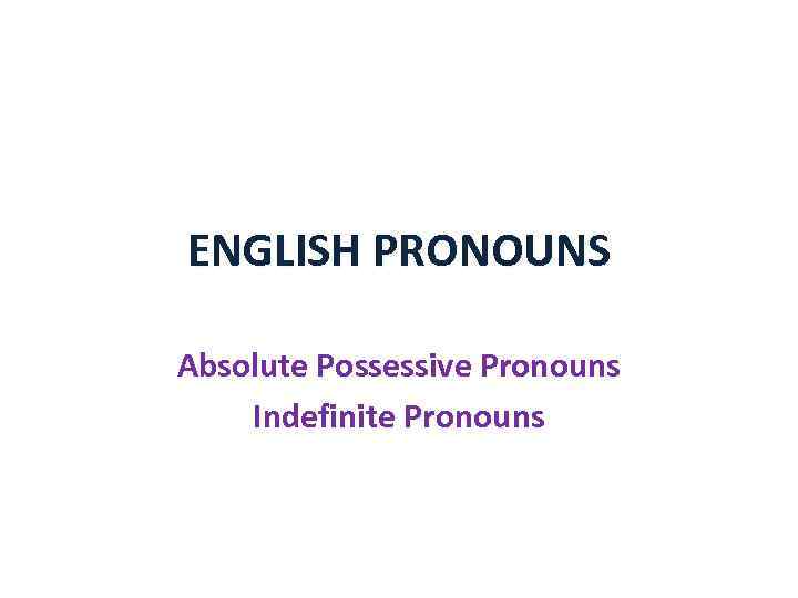 ENGLISH PRONOUNS Absolute Possessive Pronouns Indefinite Pronouns 