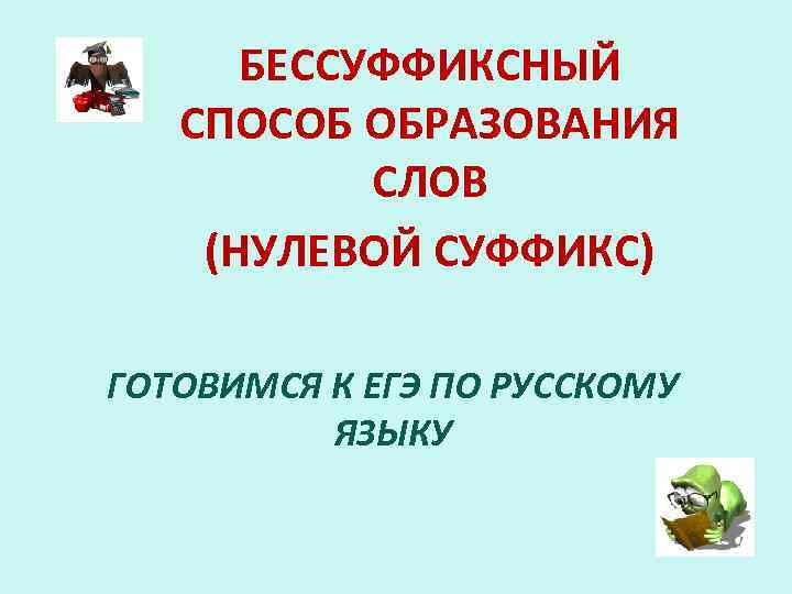 БЕССУФФИКСНЫЙ СПОСОБ ОБРАЗОВАНИЯ СЛОВ (НУЛЕВОЙ СУФФИКС) ГОТОВИМСЯ К ЕГЭ ПО РУССКОМУ ЯЗЫКУ 