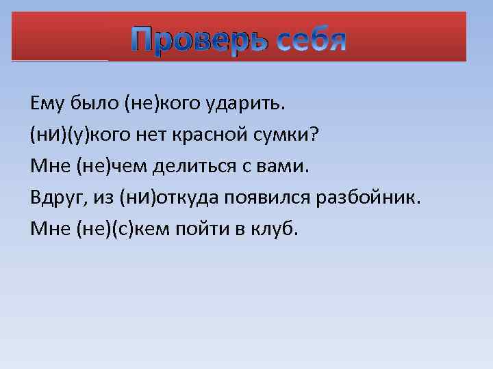 Проверь Ему было (не)кого ударить. (ни)(у)кого нет красной сумки? Мне (не)чем делиться с вами.