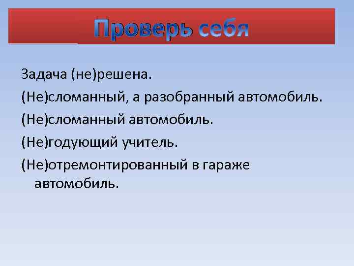 Проверь Задача (не)решена. (Не)сломанный, а разобранный автомобиль. (Не)сломанный автомобиль. (Не)годующий учитель. (Не)отремонтированный в гараже